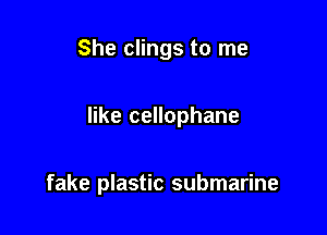 She clings to me

like cellophane

fake plastic submarine