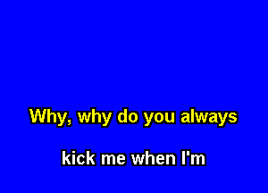 Why, why do you always

kick me when I'm