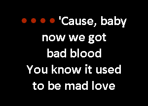 0 0 0 0 'Cause, baby
now we got

bad blood
You know it used
to be mad love