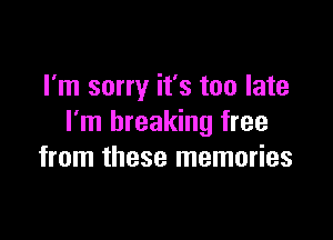 I'm sorry it's too late

I'm breaking free
from these memories