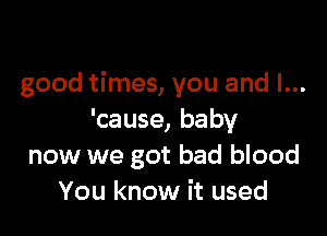 good times, you and l...

'cause, baby
now we got bad blood
You know it used