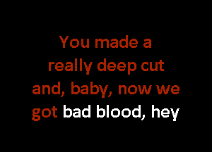 You made a
really deep cut

and, baby, now we
got bad blood, hey