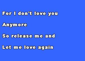 For I don't love you
Anymore

80 release me and

Let me love again