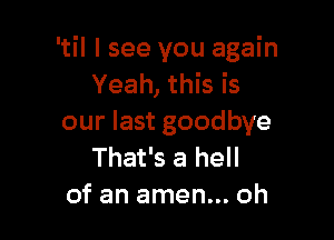 'til I see you again
Yeah, this is

our last goodbye
That's a hell
of an amen... oh