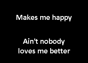 Makes me happy

Ain't nobody
loves me better