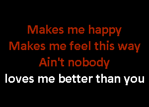 Makes me happy
Makes me feel this way

Ain't nobody
loves me better than you
