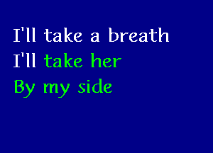 I'll take a breath
I'll take her

By my side