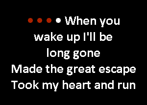0 O 0 0 When you
wake up I'll be

long gone
Made the great escape
Took my heart and run