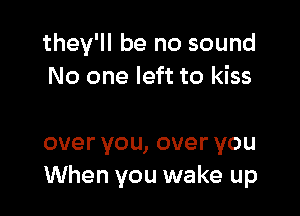 they'll be no sound
No one left to kiss

overyou,overyou
When you wake up