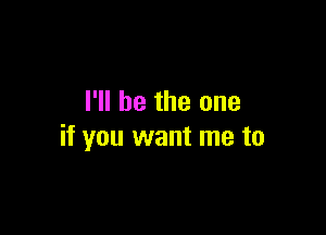 I'll be the one

if you want me to