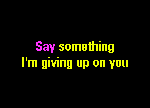 Say something

I'm giving up on you