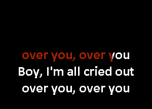 overyou,overyou
Boy, I'm all cried out
overyou,overyou