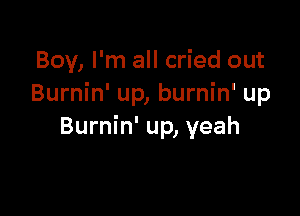 Boy, I'm all cried out
Burnin' up, burnin' up

Burnin' up, yeah