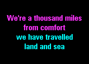 We're a thousand miles
from comfort

we have travelled
land and sea