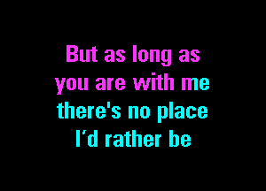 But as long as
you are with me

there's no place
I'd rather be