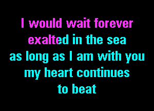 I would wait forever
exalted in the sea
as long as I am with you
my heart continues
to heat