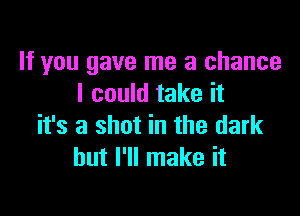 If you gave me a chance
I could take it

it's a shot in the dark
but I'll make it