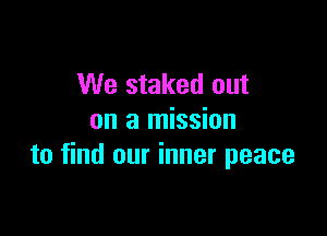 We staked out

on a mission
to find our inner peace