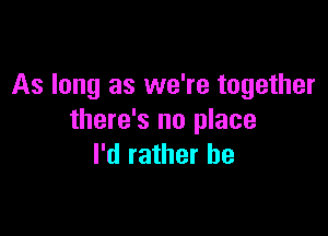 As long as we're together

there's no place
I'd rather be