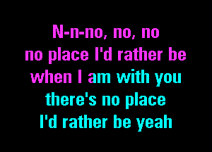 N-n-no, no, no
no place I'd rather be

when I am with you
there's no place
I'd rather he yeah