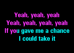 Yeah,yeah,yeah
Yeah,yeah,yeah,yeah

If you gave me a chance
I could take it