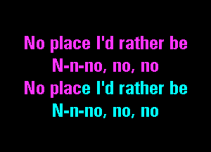 No place I'd rather he
N-n-no, no, no

No place I'd rather he
N-n-no, no, no