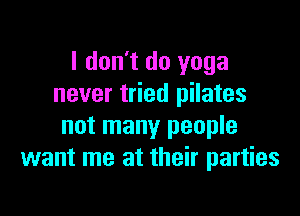 I don't do yoga
never tried pilates

not many people
want me at their parties