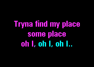 Tryna find my place

some place
oh I, oh I, ah l..