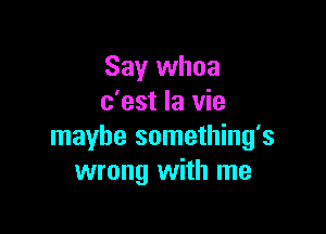 Say whoa
c'est la vie

maybe something's
wrong with me