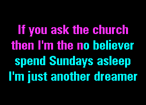 If you ask the church
then I'm the no believer

spend Sundays asleep
I'm iust another dreamer