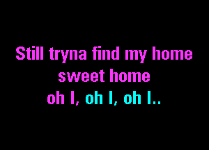 Still tryna find my home

sweet home
oh I. oh I. oh l..