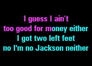 I guess I ain't
too good for money either
I got two left feet
no I'm no Jackson neither
