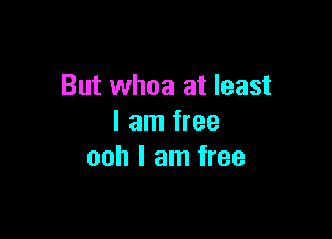 But whoa at least

I am free
ooh I am free