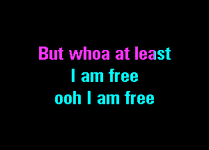 But whoa at least

I am free
ooh I am free