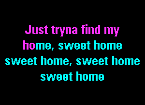 Just tryna find my
home, sweet home
sweet home, sweet home
sweet home