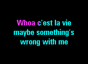 Whoa c'est la vie

maybe something's
wrong with me