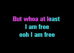 But whoa at least

I am free
ooh I am free