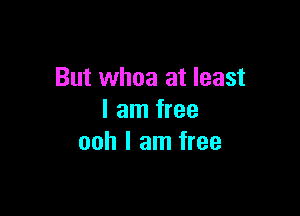 But whoa at least

I am free
ooh I am free