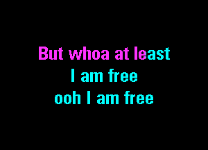 But whoa at least

I am free
ooh I am free