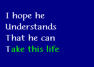 I hope he
Understands

That he can
Take this life