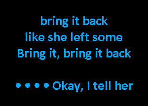 bring it back
like she left some

Bring it, bring it back

0 o o 0 Okay, I tell her