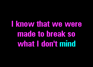 I know that we were

made to break so
what I don't mind