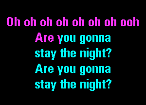 Oh oh oh oh oh oh oh ooh
Are you gonna

stay the night?
Are you gonna
stay the night?