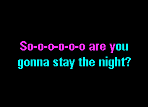 So-o-o-o-o-o are you

gonna stay the night?