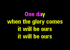One day
when the glory comes

it will be ours
it will he ours