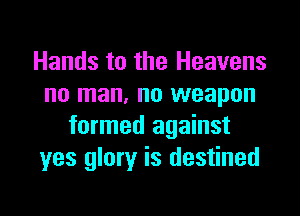 Hands to the Heavens
no man, no weapon

formed against
yes glory is destined