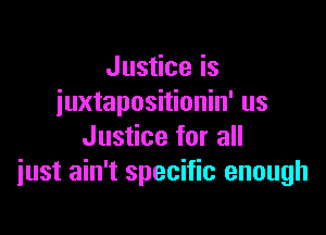 Justice is
iuxtapositionin' us

Justice for all
iust ain't specific enough