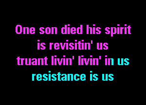 One son died his spirit
is revisitin' us

truant Iivin' livin' in us
resistance is us