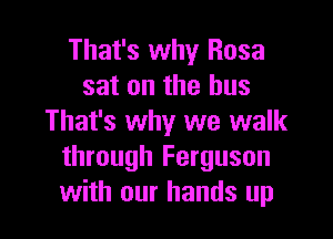 That's why Rosa
sat on the bus

That's why we walk
through Ferguson
with our hands up