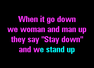 When it go down
we woman and man up

they say Stay down
and we stand up